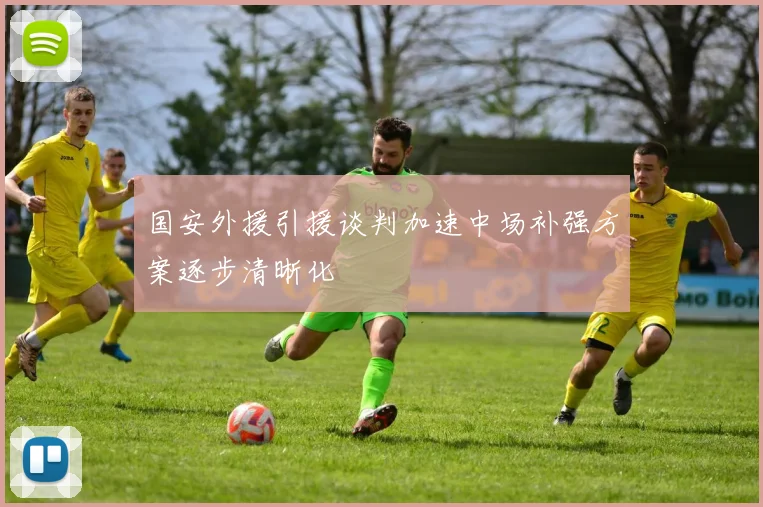 国安外援引援谈判加速中场补强方案逐步清晰化