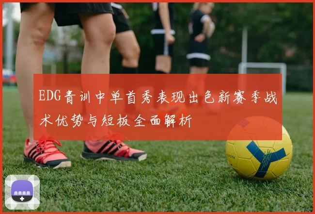 EDG青训中单首秀表现出色新赛季战术优势与短板全面解析
