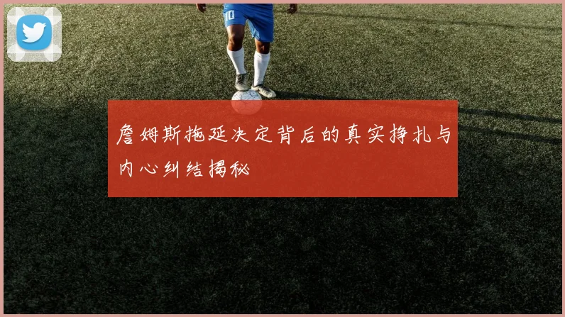 詹姆斯拖延决定背后的真实挣扎与内心纠结揭秘