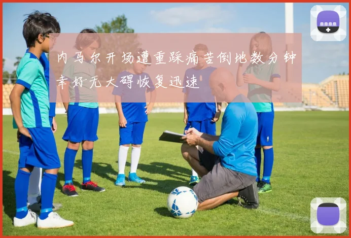 内马尔开场遭重踩痛苦倒地数分钟幸好无大碍恢复迅速