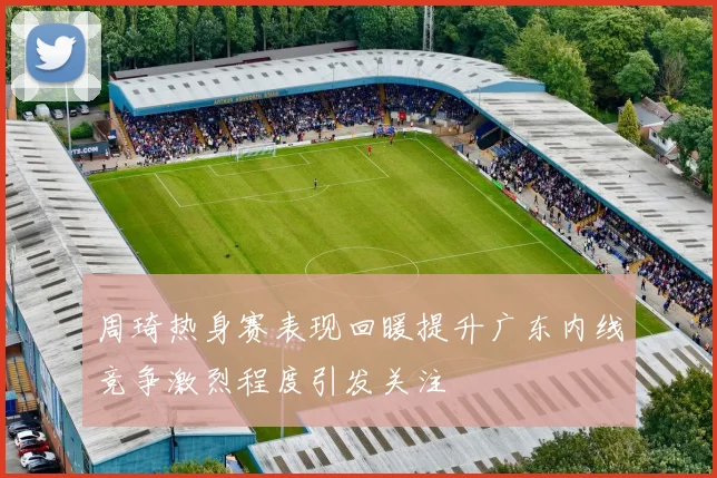 周琦热身赛表现回暖提升广东内线竞争激烈程度引发关注